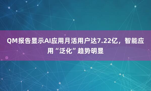 QM报告显示AI应用月活用户达7.22亿，智能应用“泛化”趋势明显