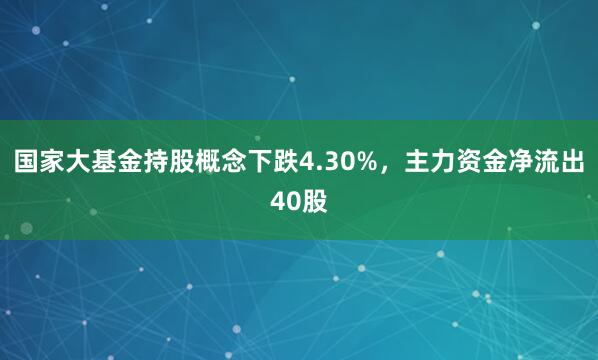 国家大基金持股概念下跌4.30%，主力资金净流出40股