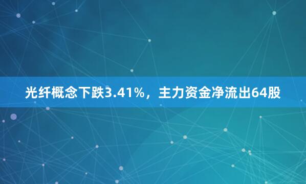光纤概念下跌3.41%，主力资金净流出64股