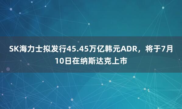 SK海力士拟发行45.45万亿韩元ADR，将于7月10日在纳斯达克上市