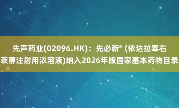 先声药业(02096.HK)：先必新® (依达拉奉右莰醇注射用浓溶液)纳入2026年版国家基本药物目录