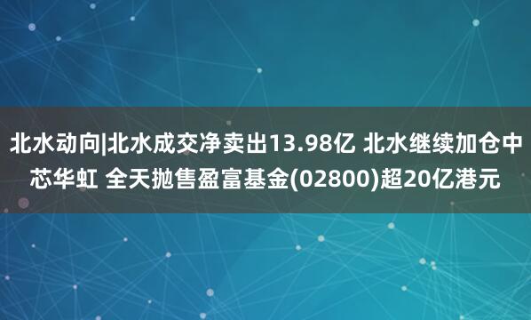 北水动向|北水成交净卖出13.98亿 北水继续加仓中芯华虹 全天抛售盈富基金(02800)超20亿港元