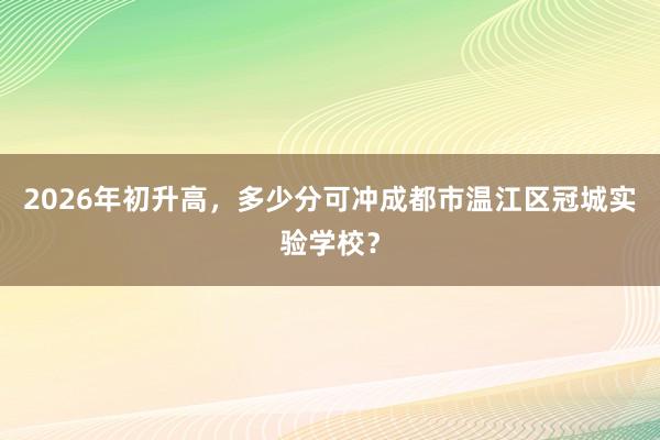 2026年初升高，多少分可冲成都市温江区冠城实验学校？