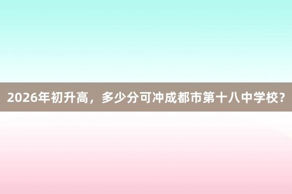 2026年初升高，多少分可冲成都市第十八中学校？