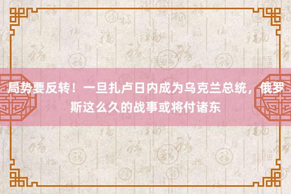 局势要反转！一旦扎卢日内成为乌克兰总统，俄罗斯这么久的战事或将付诸东