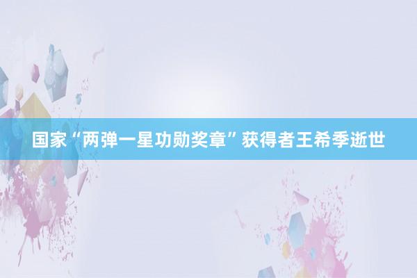 国家“两弹一星功勋奖章”获得者王希季逝世