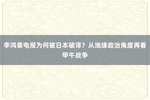 李鸿章电报为何被日本破译？从地缘政治角度再看甲午战争