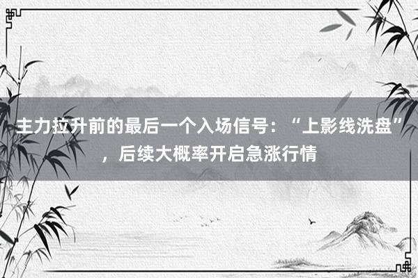 主力拉升前的最后一个入场信号：“上影线洗盘”，后续大概率开启急涨行情