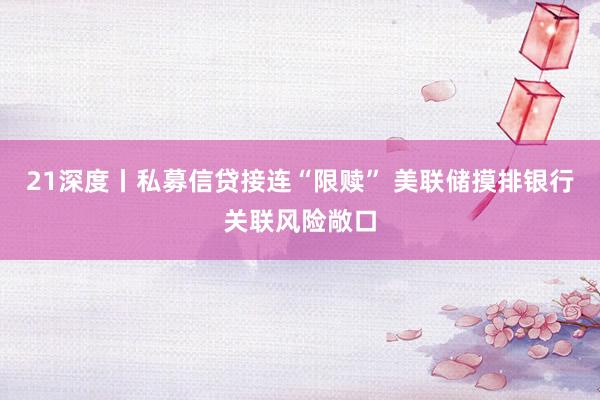 21深度丨私募信贷接连“限赎” 美联储摸排银行关联风险敞口