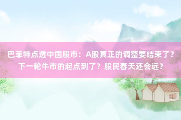 巴菲特点透中国股市：A股真正的调整要结束了？下一轮牛市的起点到了？股民春天还会远？