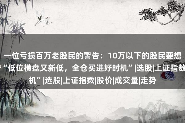一位亏损百万老股民的警告:10万以下的股民要想不亏钱,必须死守“低位横盘又新低,全仓买进好时机”|选股|上证指数|股价|成交量|走势