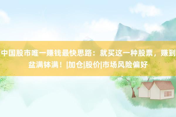 中国股市唯一赚钱最快思路：就买这一种股票，赚到盆满钵满！|加仓|股价|市场风险偏好