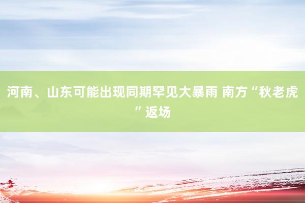 河南、山东可能出现同期罕见大暴雨 南方“秋老虎”返场