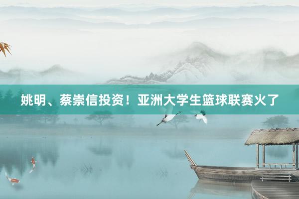 姚明、蔡崇信投资！亚洲大学生篮球联赛火了