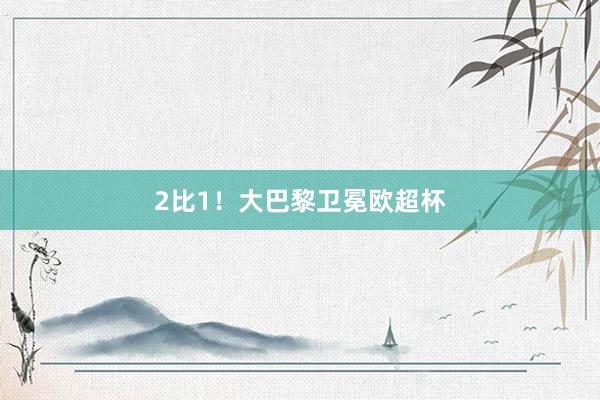 2比1!大巴黎卫冕欧超杯