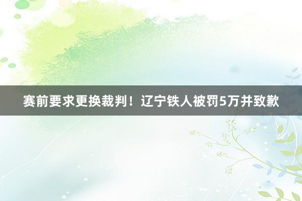 赛前要求更换裁判！辽宁铁人被罚5万并致歉