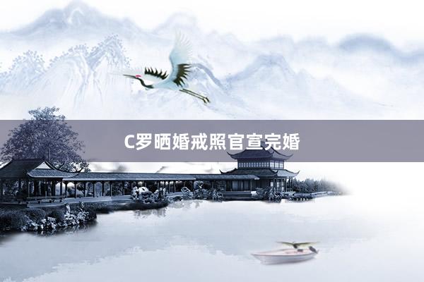 C罗晒婚戒照官宣完婚