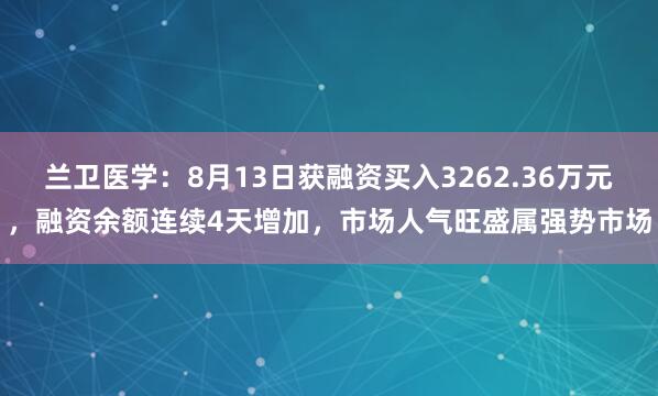 兰卫医学：8月13日获融资买入3262.36万元，融资余额连续4天增加，市场人气旺盛属强势市场