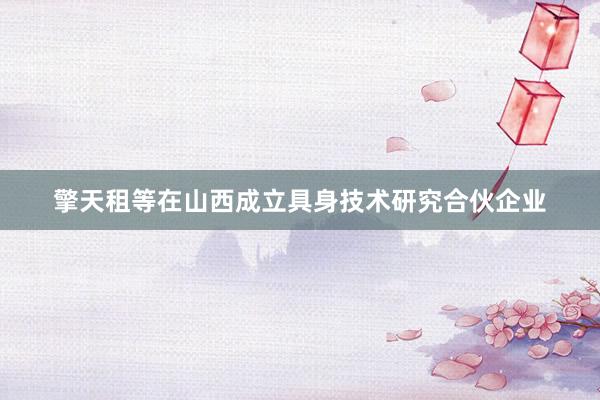 擎天租等在山西成立具身技术研究合伙企业