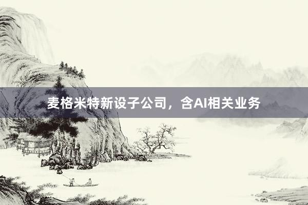 麦格米特新设子公司，含AI相关业务