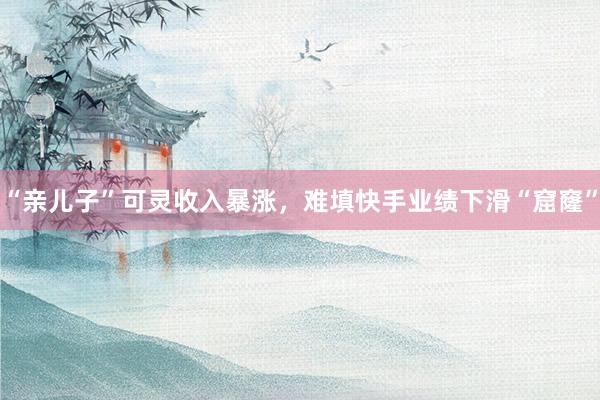 “亲儿子”可灵收入暴涨，难填快手业绩下滑“窟窿”