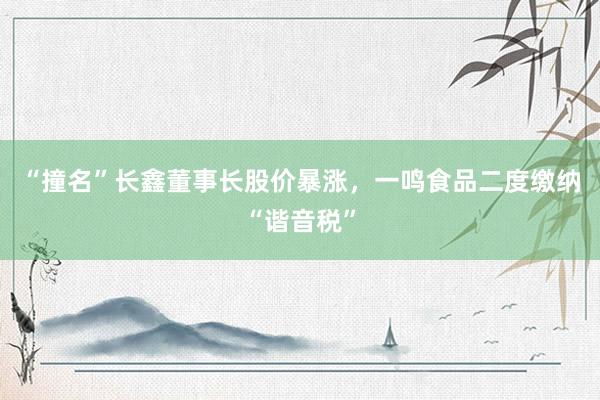 “撞名”长鑫董事长股价暴涨，一鸣食品二度缴纳“谐音税”