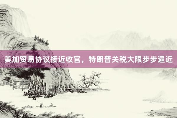 美加贸易协议接近收官，特朗普关税大限步步逼近