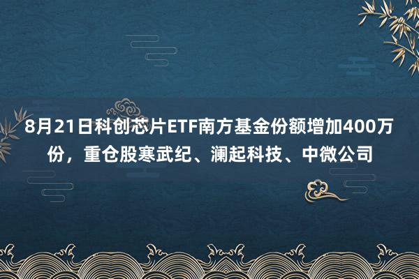 8月21日科创芯片ETF南方基金份额增加400万份，重仓股寒武纪、澜起科技、中微公司