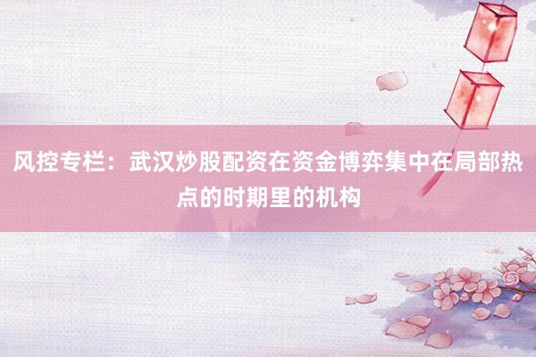 风控专栏：武汉炒股配资在资金博弈集中在局部热点的时期里的机构