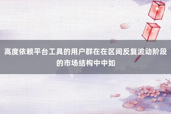 高度依赖平台工具的用户群在在区间反复波动阶段的市场结构中中如