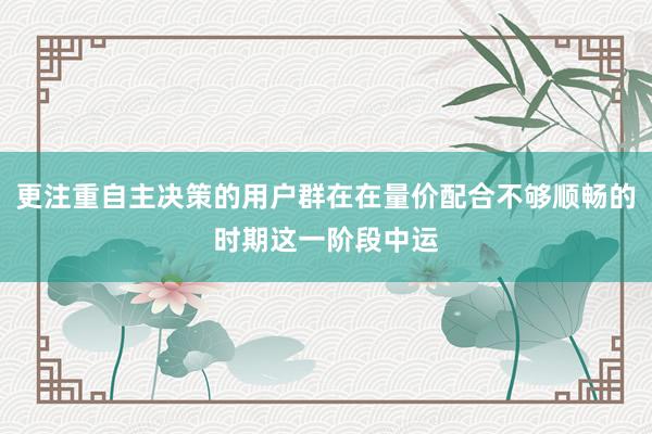 更注重自主决策的用户群在在量价配合不够顺畅的时期这一阶段中运