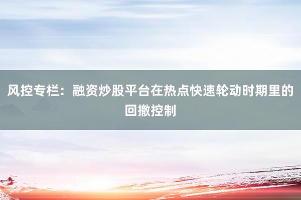 风控专栏：融资炒股平台在热点快速轮动时期里的回撤控制