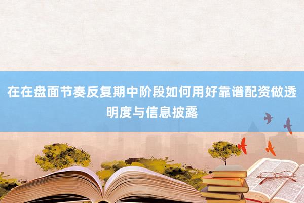 在在盘面节奏反复期中阶段如何用好靠谱配资做透明度与信息披露