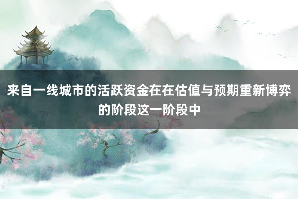 来自一线城市的活跃资金在在估值与预期重新博弈的阶段这一阶段中