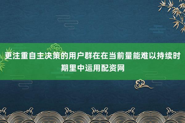 更注重自主决策的用户群在在当前量能难以持续时期里中运用配资网