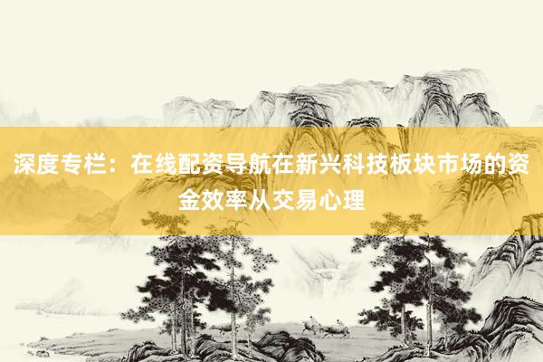 深度专栏：在线配资导航在新兴科技板块市场的资金效率从交易心理