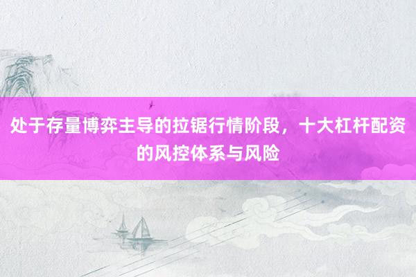 处于存量博弈主导的拉锯行情阶段，十大杠杆配资的风控体系与风险