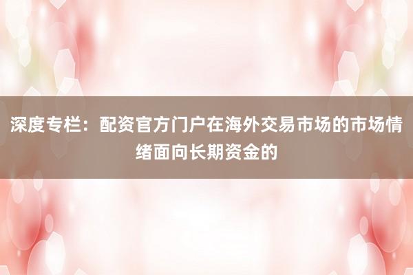 深度专栏：配资官方门户在海外交易市场的市场情绪面向长期资金的