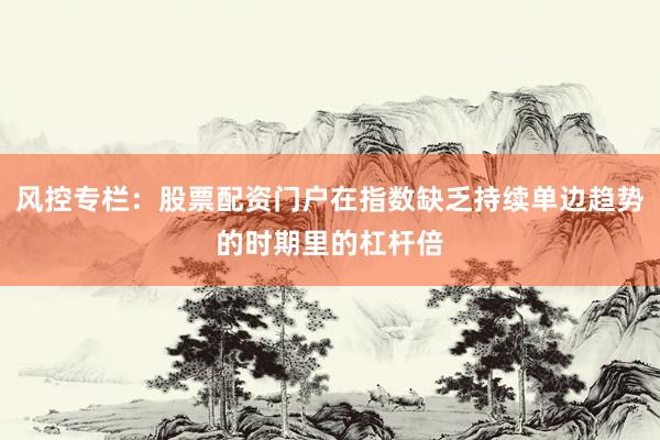 风控专栏：股票配资门户在指数缺乏持续单边趋势的时期里的杠杆倍