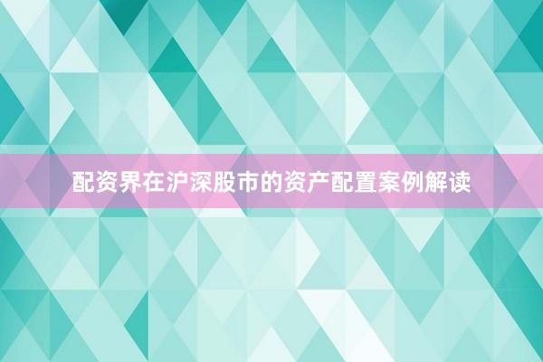 配资界在沪深股市的资产配置案例解读