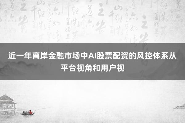 近一年离岸金融市场中AI股票配资的风控体系从平台视角和用户视