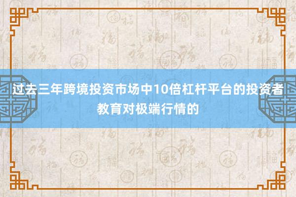 过去三年跨境投资市场中10倍杠杆平台的投资者教育对极端行情的