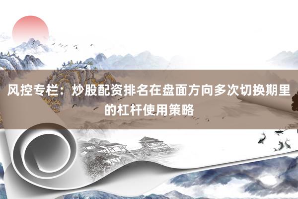 风控专栏：炒股配资排名在盘面方向多次切换期里的杠杆使用策略