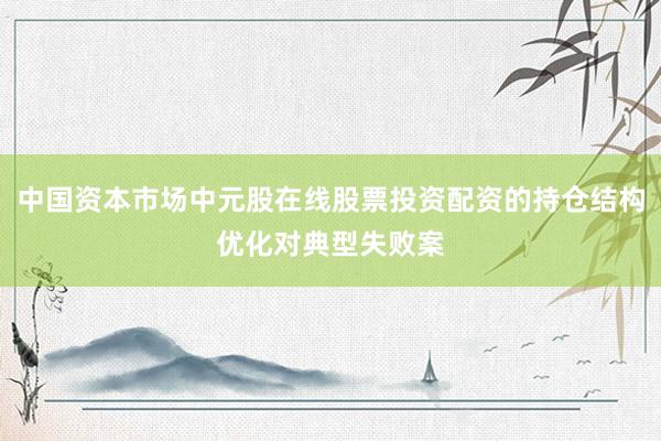 中国资本市场中元股在线股票投资配资的持仓结构优化对典型失败案