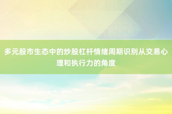 多元股市生态中的炒股杠杆情绪周期识别从交易心理和执行力的角度