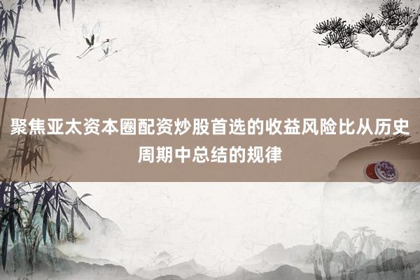 聚焦亚太资本圈配资炒股首选的收益风险比从历史周期中总结的规律