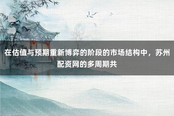 在估值与预期重新博弈的阶段的市场结构中，苏州配资网的多周期共
