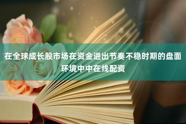 在全球成长股市场在资金进出节奏不稳时期的盘面环境中中在线配资