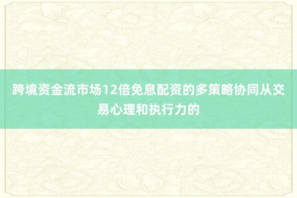 跨境资金流市场12倍免息配资的多策略协同从交易心理和执行力的