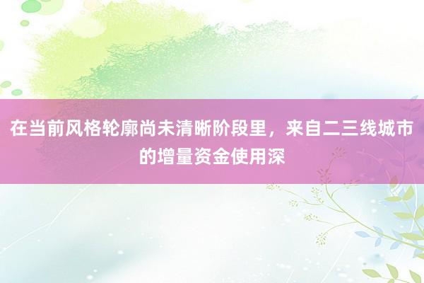 在当前风格轮廓尚未清晰阶段里，来自二三线城市的增量资金使用深